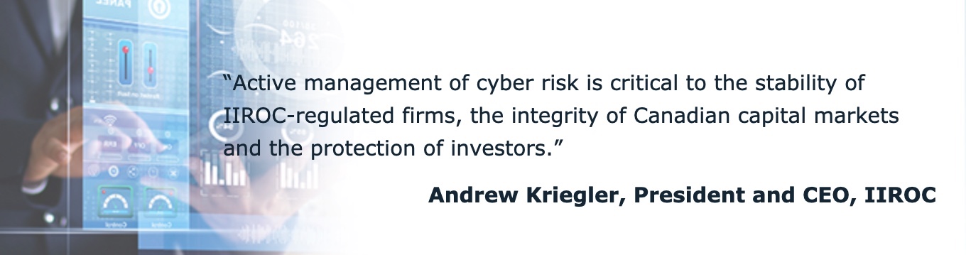 "Active management of cyber risk is critical to the stability of IIROC-regulated firms, the integrity of Canadian capital markets and the protection of investors." Andrew Krieger, President and CEO, IIROC